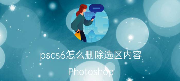 pscs6怎么删除选区内容 Photoshop CS6选区删除方法